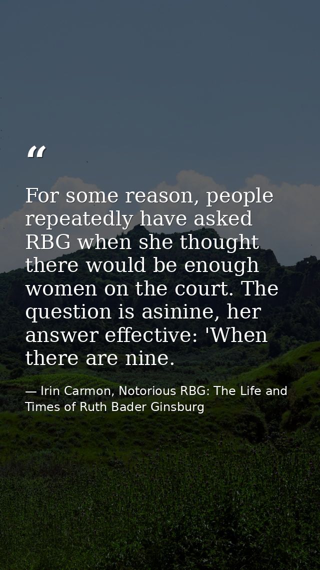 For some reason, people repeatedly have asked RBG when she thought there would be enough women on the court. The questio — Irin Carmon, Notorious RBG: The Life and Times of Ruth Bader Ginsburg