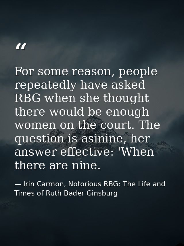 For some reason, people repeatedly have asked RBG when she thought there would be enough women on the court. The questio — Irin Carmon, Notorious RBG: The Life and Times of Ruth Bader Ginsburg
