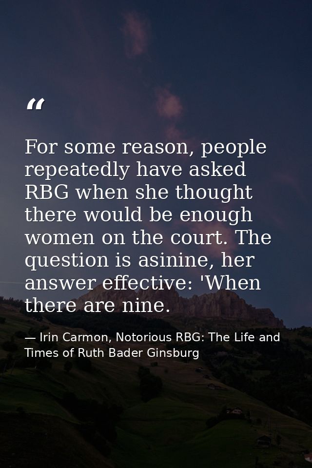 For some reason, people repeatedly have asked RBG when she thought there would be enough women on the court. The questio — Irin Carmon, Notorious RBG: The Life and Times of Ruth Bader Ginsburg