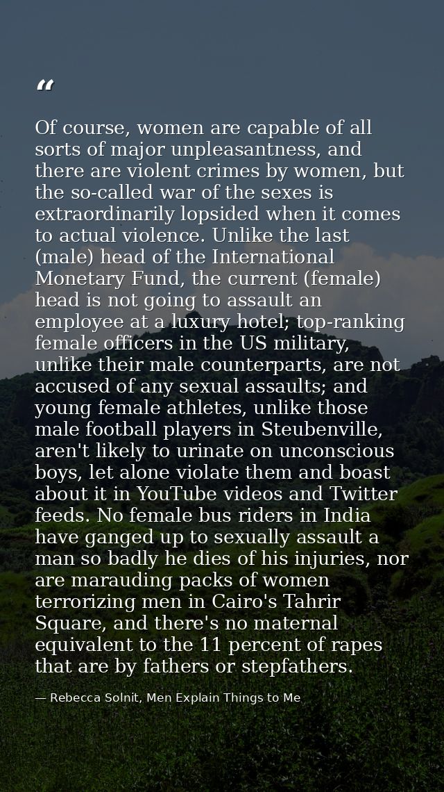 Of course, women are capable of all sorts of major unpleasantness, and there are violent crimes by women, but the so-cal — Rebecca Solnit, Men Explain Things to Me