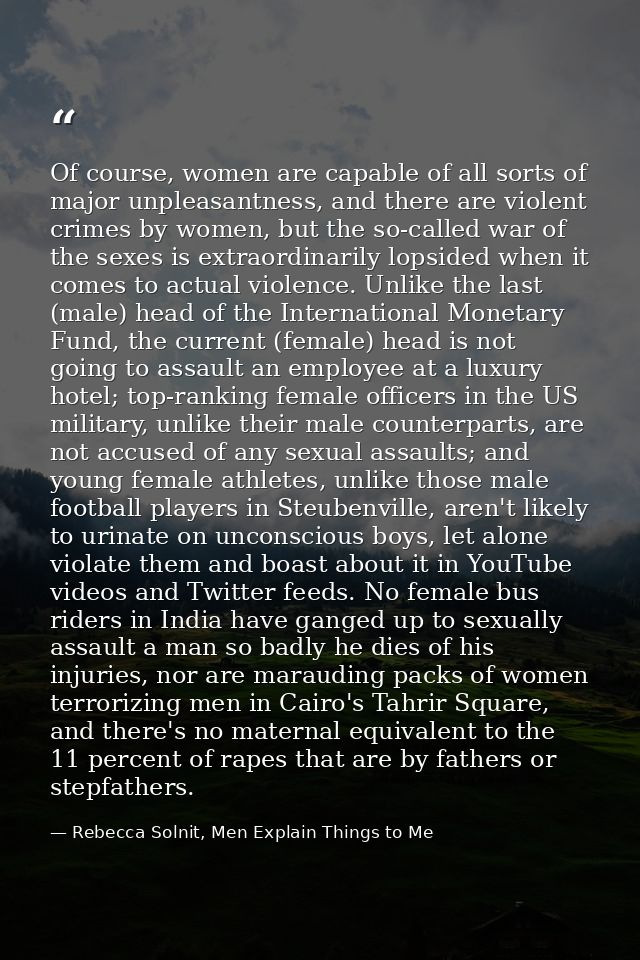 Of course, women are capable of all sorts of major unpleasantness, and there are violent crimes by women, but the so-cal — Rebecca Solnit, Men Explain Things to Me