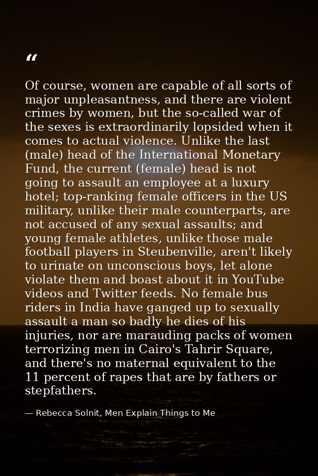 Of course, women are capable of all sorts of major unpleasantness, and there are violent crimes by women, but the so-cal — Rebecca Solnit, Men Explain Things to Me