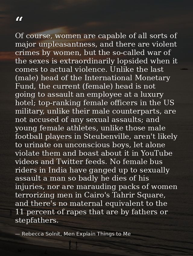 Of course, women are capable of all sorts of major unpleasantness, and there are violent crimes by women, but the so-cal — Rebecca Solnit, Men Explain Things to Me