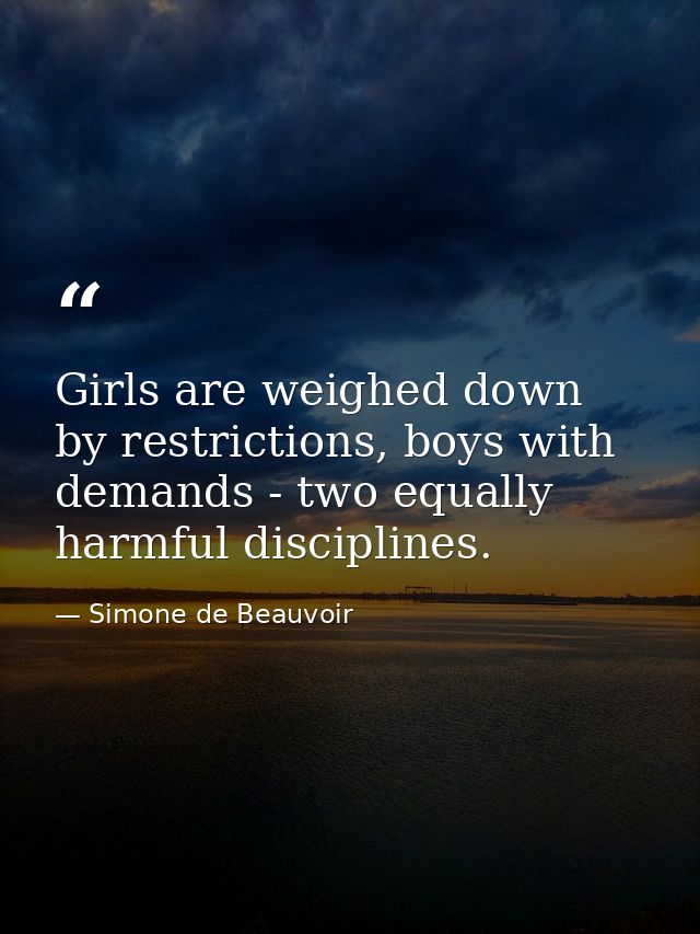 Girls are weighed down by restrictions, boys with demands - two equally harmful disciplines. — Simone de Beauvoir