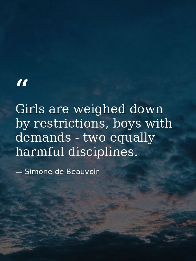Girls are weighed down by restrictions, boys with demands - two equally harmful disciplines. — Simone de Beauvoir