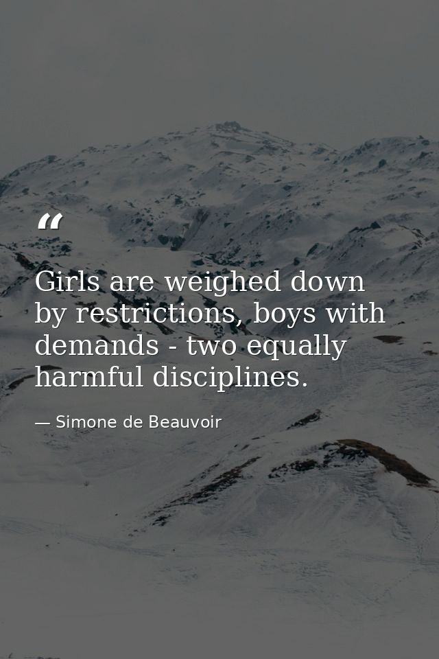 Girls are weighed down by restrictions, boys with demands - two equally harmful disciplines. — Simone de Beauvoir