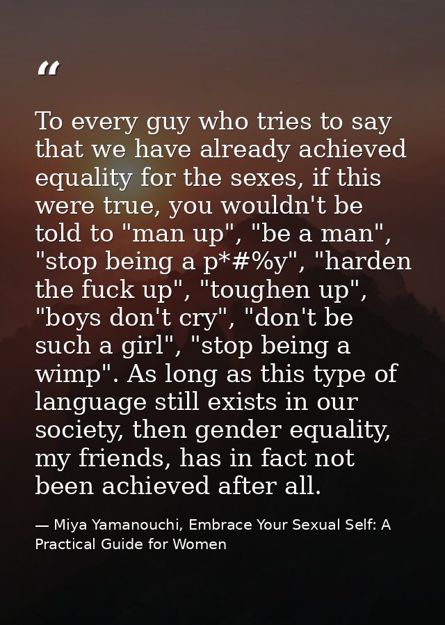 To every guy who tries to say that we have already achieved equality for the sexes, if this were true, you wouldn't be t — Miya Yamanouchi, Embrace Your Sexual Self: A Practical Guide for Women