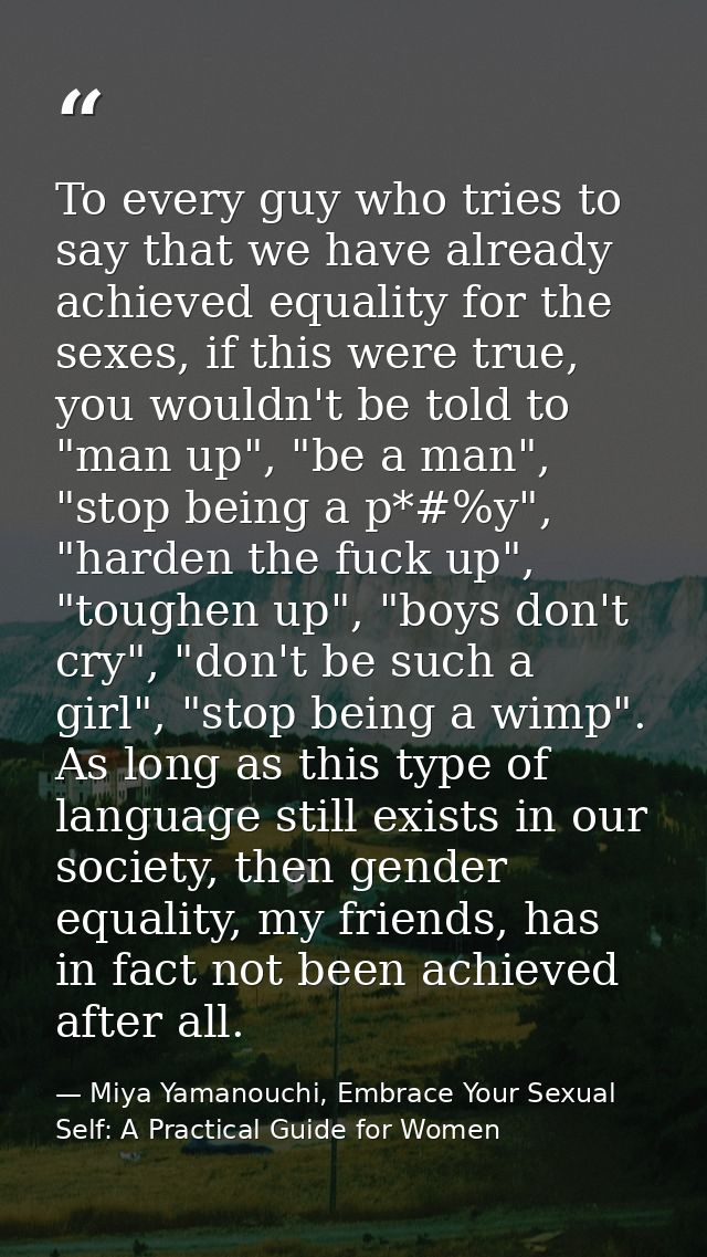 To every guy who tries to say that we have already achieved equality for the sexes, if this were true, you wouldn't be t — Miya Yamanouchi, Embrace Your Sexual Self: A Practical Guide for Women