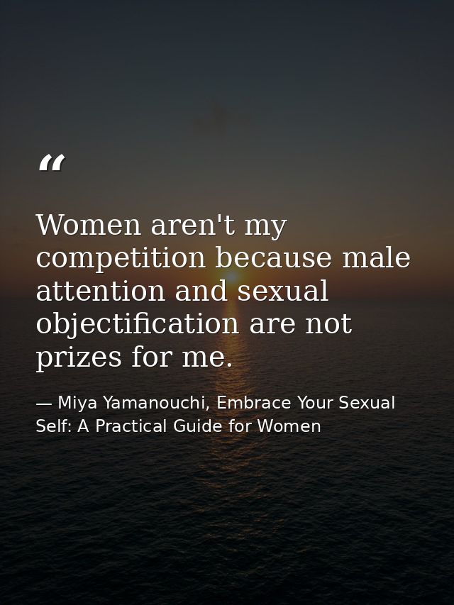 Women aren't my competition because male attention and sexual objectification are not prizes for me. — Miya Yamanouchi, Embrace Your Sexual Self: A Practical Guide for Women
