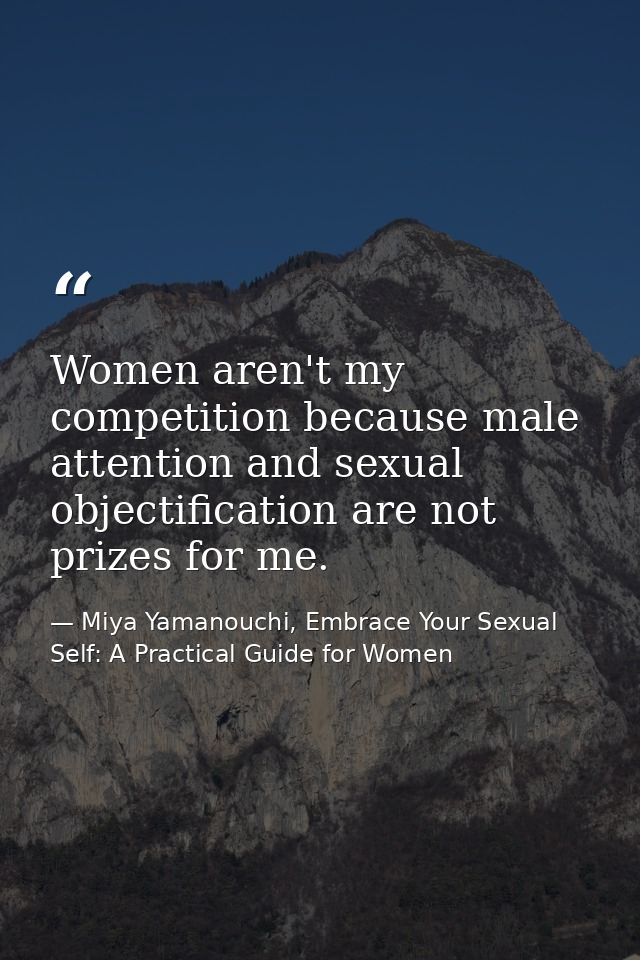 Women aren't my competition because male attention and sexual objectification are not prizes for me. — Miya Yamanouchi, Embrace Your Sexual Self: A Practical Guide for Women