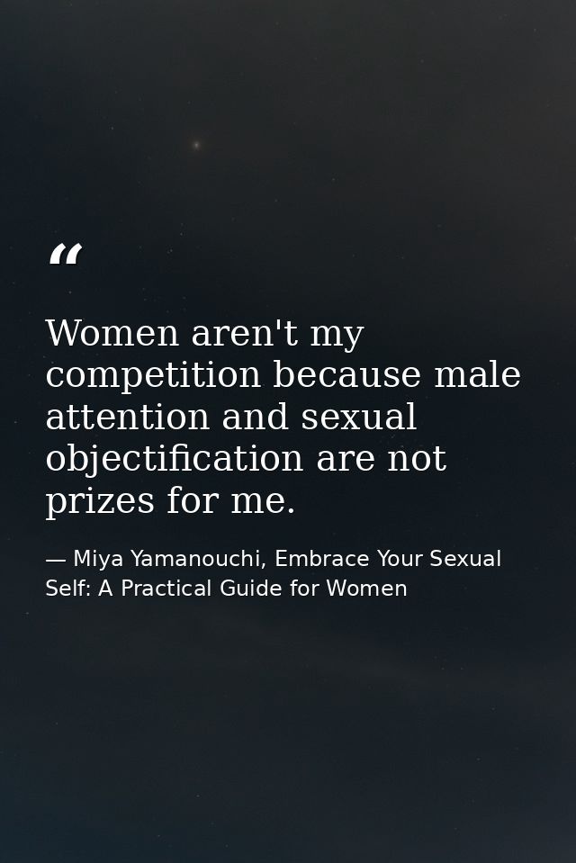 Women aren't my competition because male attention and sexual objectification are not prizes for me. — Miya Yamanouchi, Embrace Your Sexual Self: A Practical Guide for Women