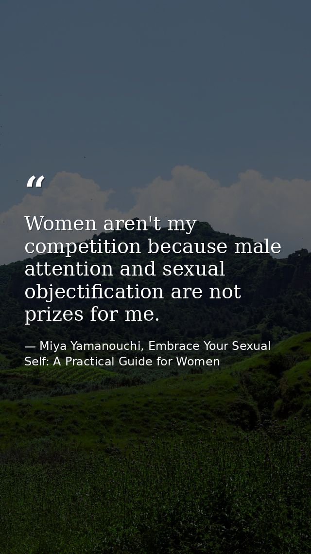Women aren't my competition because male attention and sexual objectification are not prizes for me. — Miya Yamanouchi, Embrace Your Sexual Self: A Practical Guide for Women
