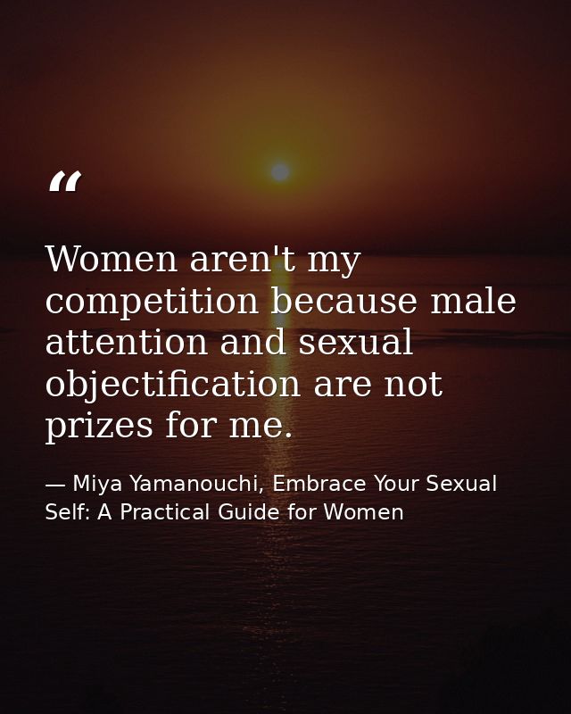 Women aren't my competition because male attention and sexual objectification are not prizes for me. — Miya Yamanouchi, Embrace Your Sexual Self: A Practical Guide for Women