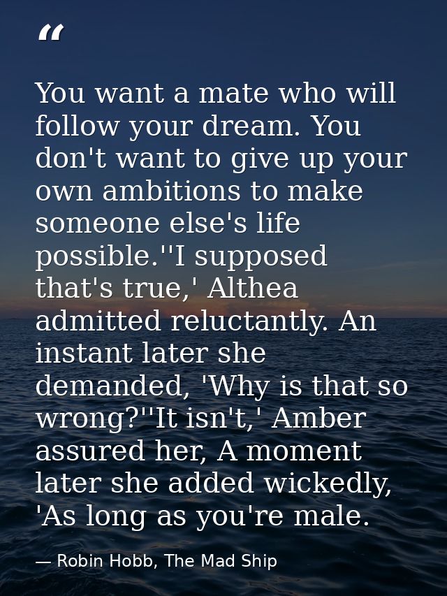 You want a mate who will follow your dream. You don't want to give up your own ambitions to make someone else's life pos — Robin Hobb, The Mad Ship