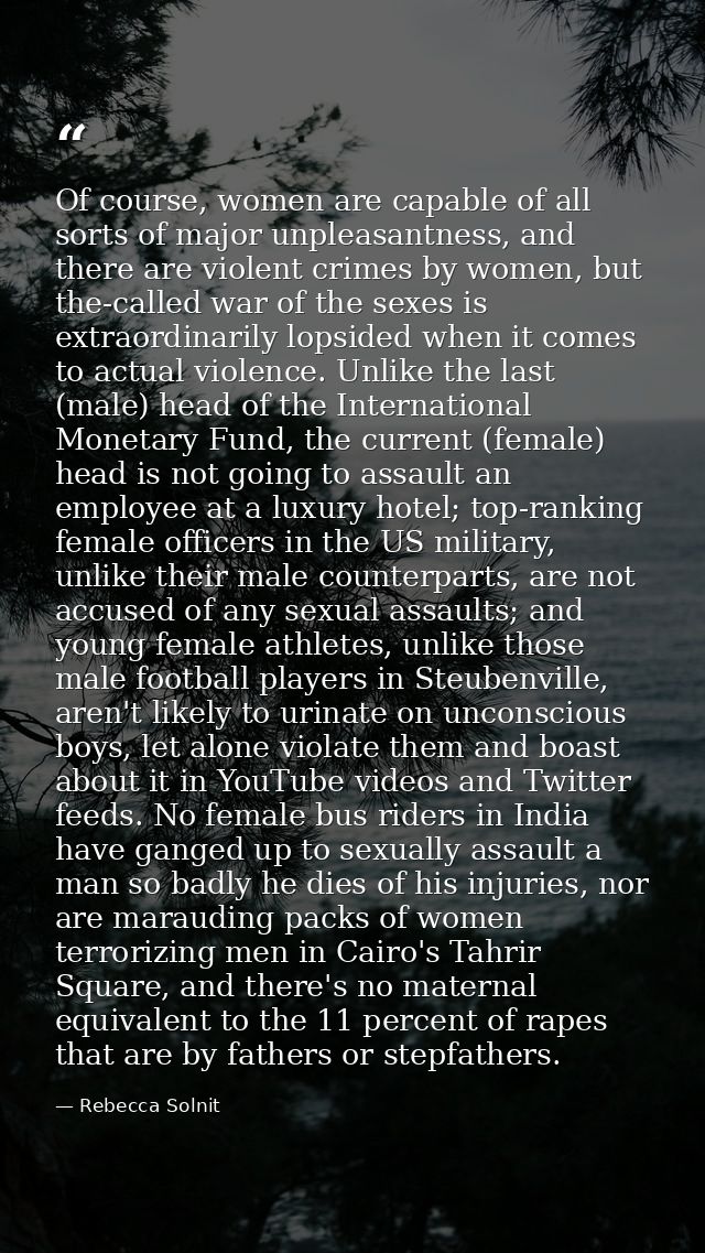 Of course, women are capable of all sorts of major unpleasantness, and there are violent crimes by women, but the-called — Rebecca Solnit