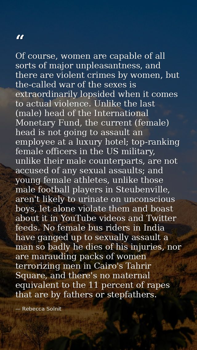Of course, women are capable of all sorts of major unpleasantness, and there are violent crimes by women, but the-called — Rebecca Solnit