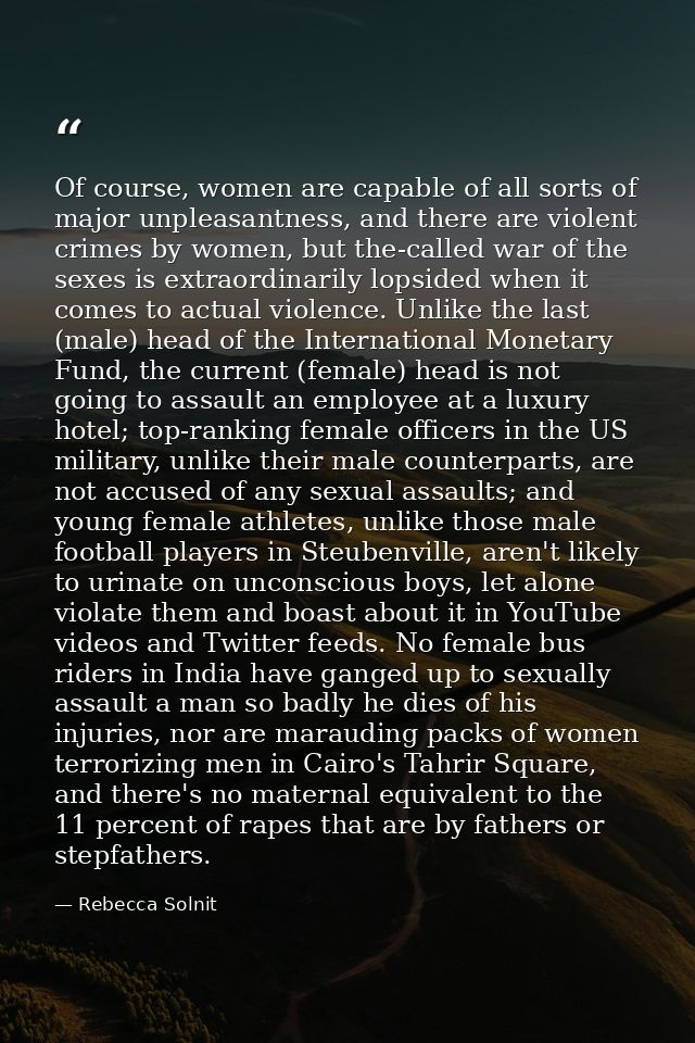 Of course, women are capable of all sorts of major unpleasantness, and there are violent crimes by women, but the-called — Rebecca Solnit