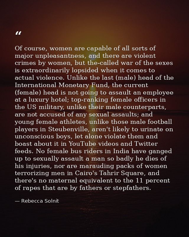 Of course, women are capable of all sorts of major unpleasantness, and there are violent crimes by women, but the-called — Rebecca Solnit