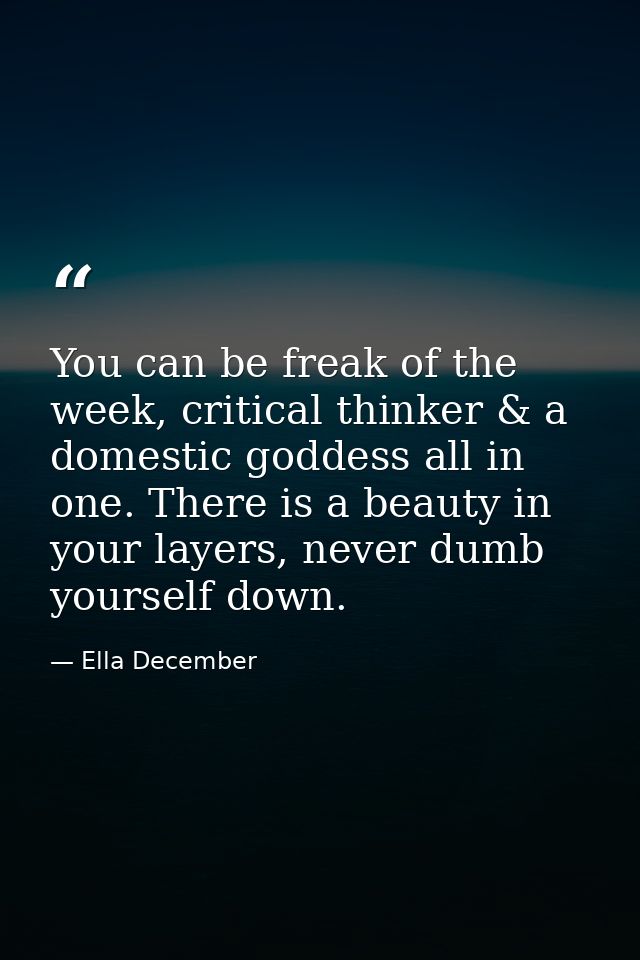 You can be freak of the week, critical thinker & a domestic goddess all in one. There is a beauty in your layers, never  — Ella December