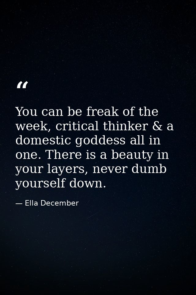 You can be freak of the week, critical thinker & a domestic goddess all in one. There is a beauty in your layers, never  — Ella December