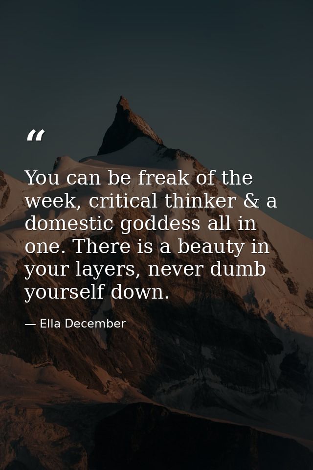 You can be freak of the week, critical thinker & a domestic goddess all in one. There is a beauty in your layers, never  — Ella December
