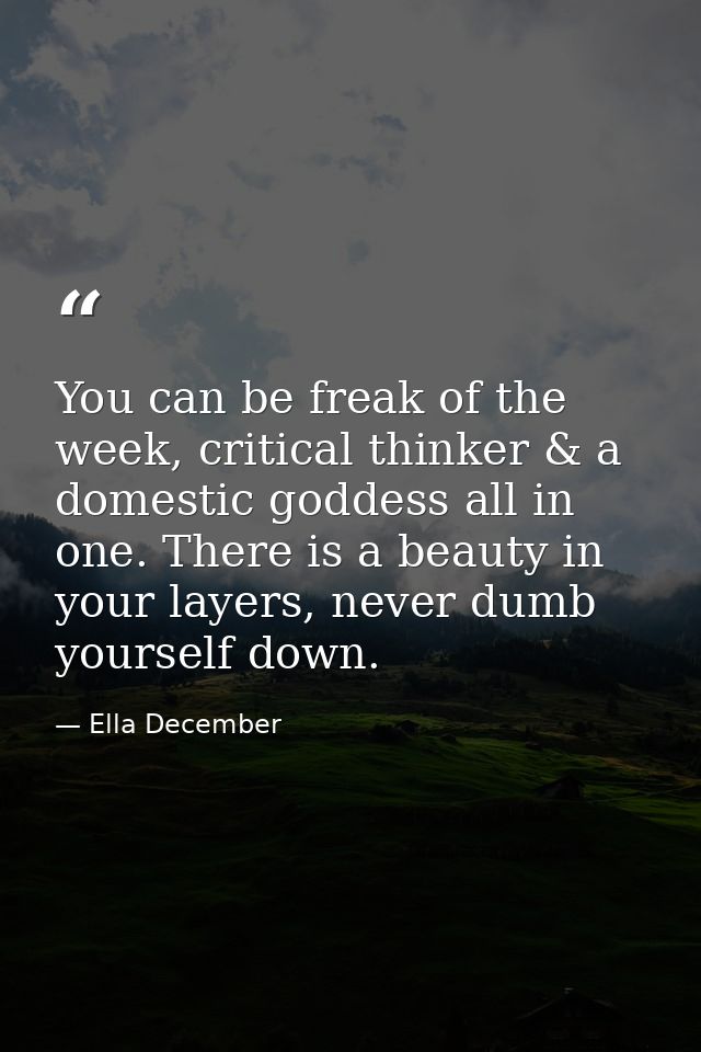 You can be freak of the week, critical thinker & a domestic goddess all in one. There is a beauty in your layers, never  — Ella December