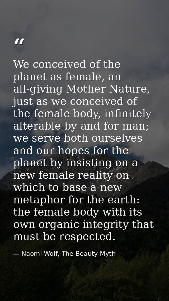 We conceived of the planet as female, an all-giving Mother Nature, just as we conceived of the female body, infinitely a — Naomi Wolf, The Beauty Myth