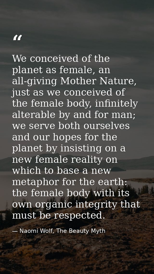 We conceived of the planet as female, an all-giving Mother Nature, just as we conceived of the female body, infinitely a — Naomi Wolf, The Beauty Myth
