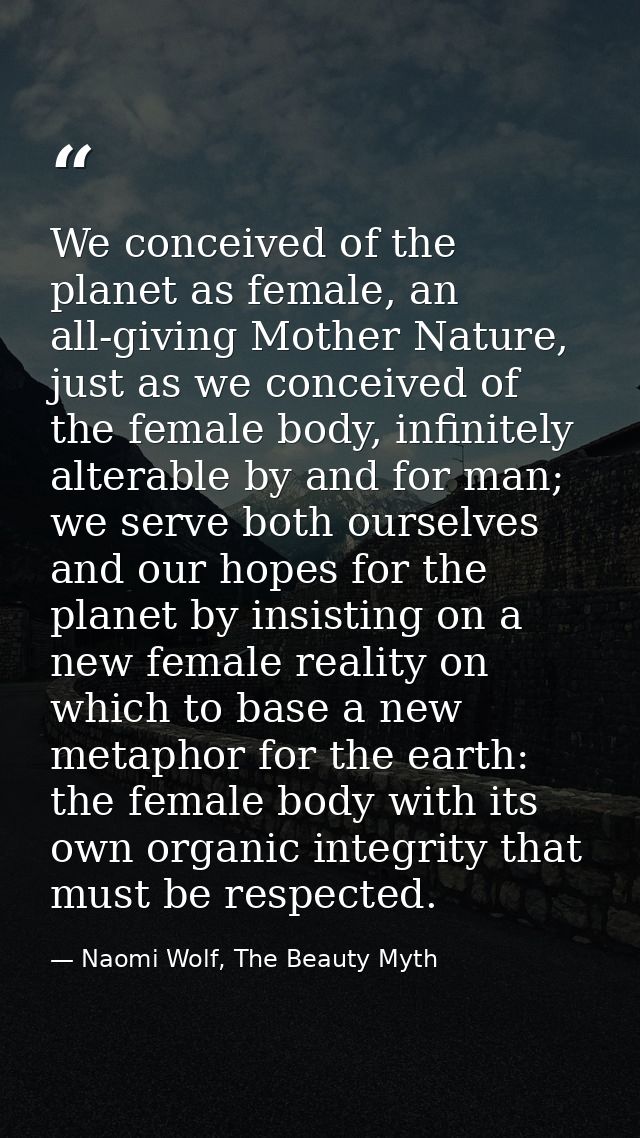 We conceived of the planet as female, an all-giving Mother Nature, just as we conceived of the female body, infinitely a — Naomi Wolf, The Beauty Myth