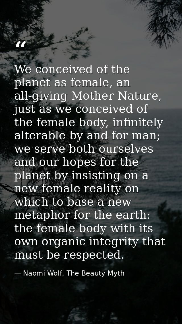 We conceived of the planet as female, an all-giving Mother Nature, just as we conceived of the female body, infinitely a — Naomi Wolf, The Beauty Myth