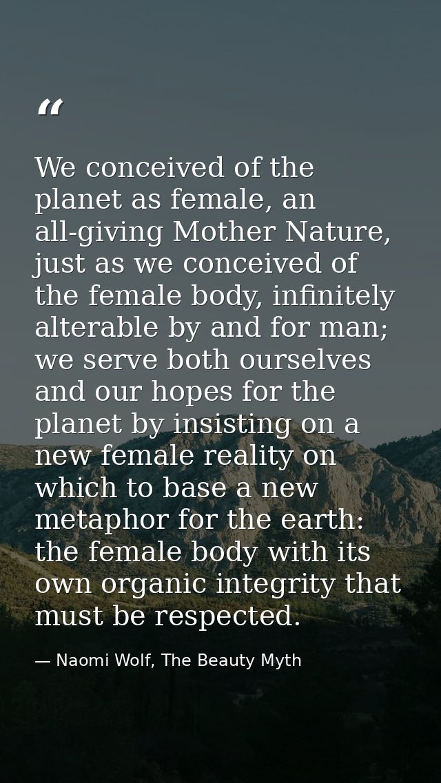 We conceived of the planet as female, an all-giving Mother Nature, just as we conceived of the female body, infinitely a — Naomi Wolf, The Beauty Myth
