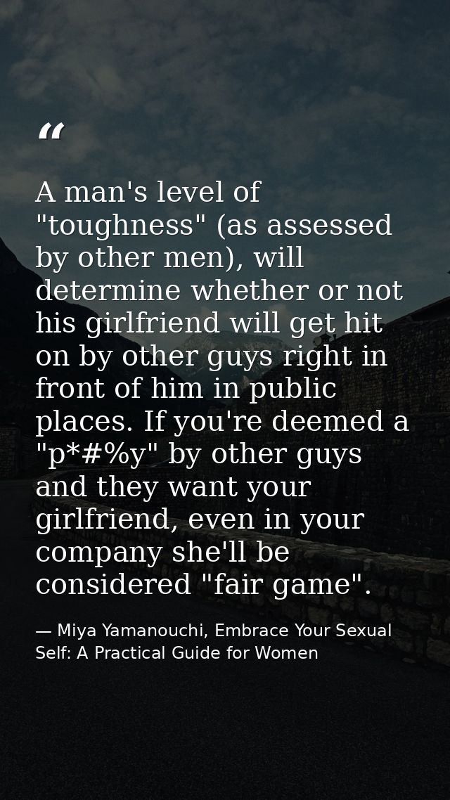 A man's level of "toughness" (as assessed by other men), will determine whether or not his girlfriend will get hit on by — Miya Yamanouchi, Embrace Your Sexual Self: A Practical Guide for Women