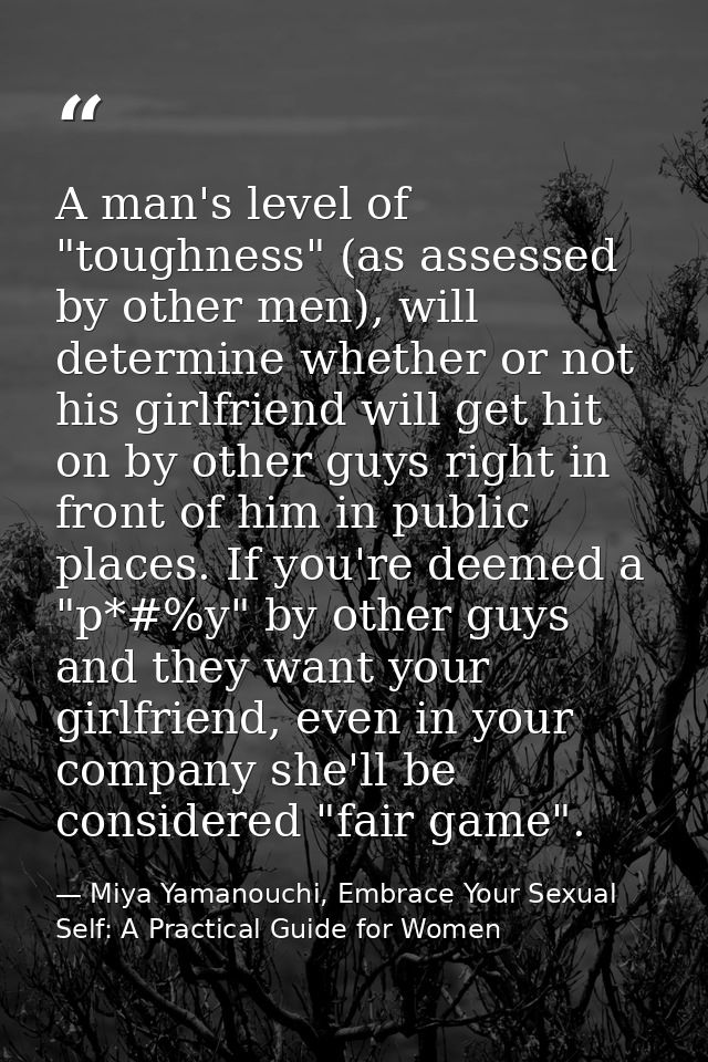 A man's level of "toughness" (as assessed by other men), will determine whether or not his girlfriend will get hit on by — Miya Yamanouchi, Embrace Your Sexual Self: A Practical Guide for Women