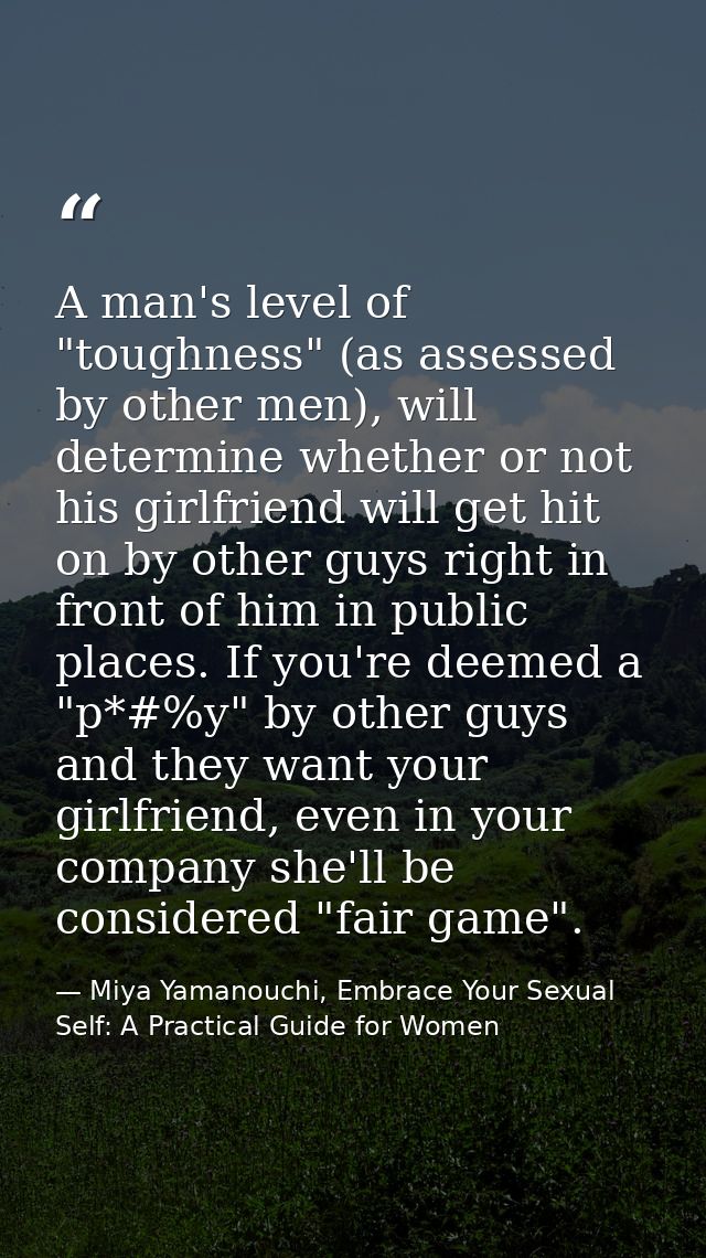 A man's level of "toughness" (as assessed by other men), will determine whether or not his girlfriend will get hit on by — Miya Yamanouchi, Embrace Your Sexual Self: A Practical Guide for Women
