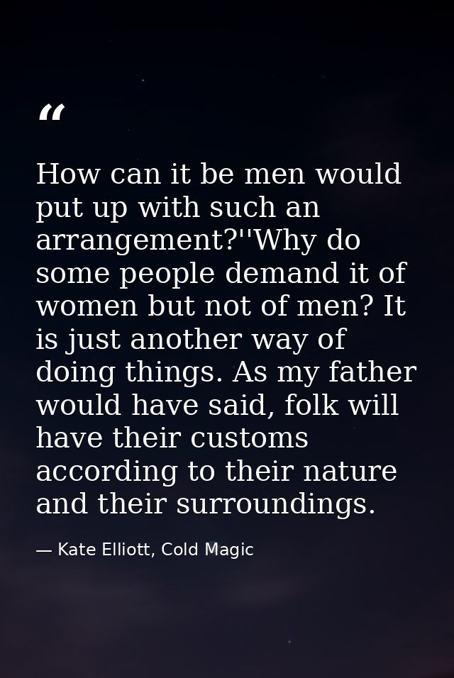 How can it be men would put up with such an arrangement?''Why do some people demand it of women but not of men? It is ju — Kate Elliott, Cold Magic