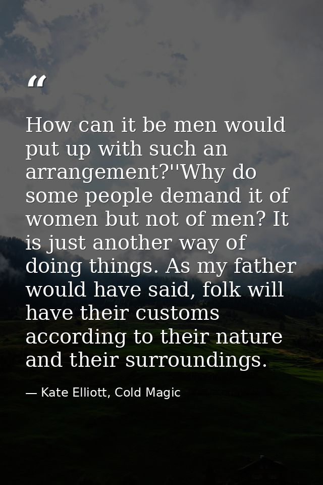 How can it be men would put up with such an arrangement?''Why do some people demand it of women but not of men? It is ju — Kate Elliott, Cold Magic