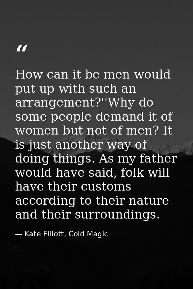 How can it be men would put up with such an arrangement?''Why do some people demand it of women but not of men? It is ju — Kate Elliott, Cold Magic