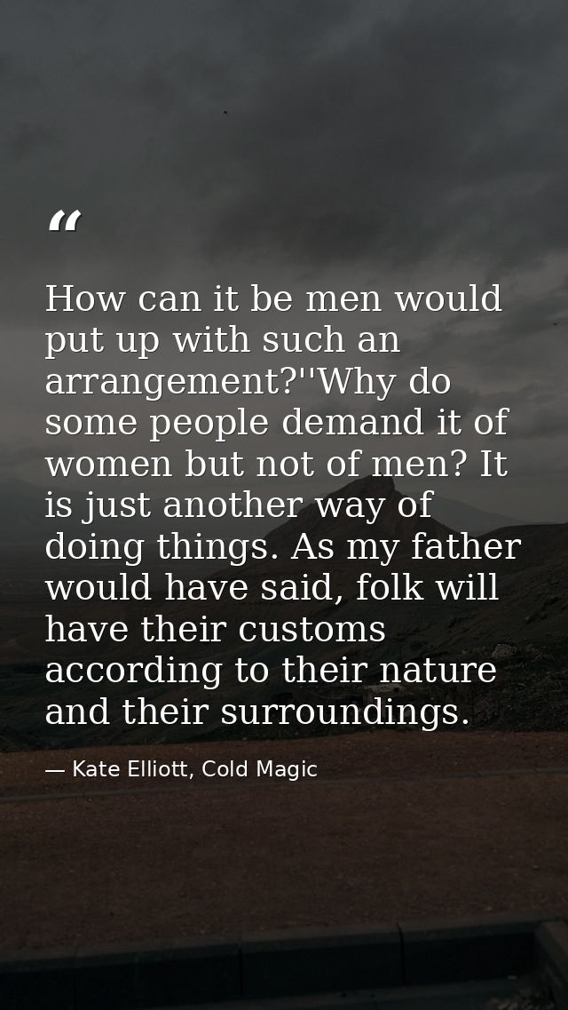How can it be men would put up with such an arrangement?''Why do some people demand it of women but not of men? It is ju — Kate Elliott, Cold Magic