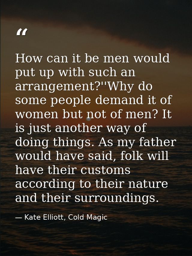 How can it be men would put up with such an arrangement?''Why do some people demand it of women but not of men? It is ju — Kate Elliott, Cold Magic