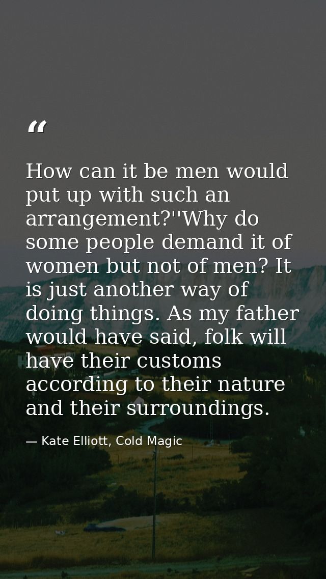 How can it be men would put up with such an arrangement?''Why do some people demand it of women but not of men? It is ju — Kate Elliott, Cold Magic