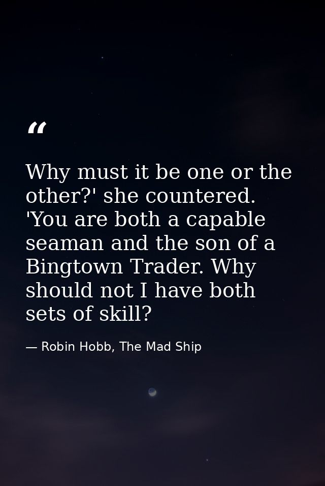 Why must it be one or the other?' she countered. 'You are both a capable seaman and the son of a Bingtown Trader. Why sh — Robin Hobb, The Mad Ship