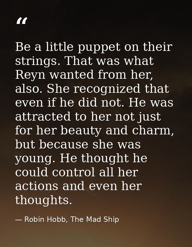 Be a little puppet on their strings. That was what Reyn wanted from her, also. She recognized that even if he did not. H — Robin Hobb, The Mad Ship