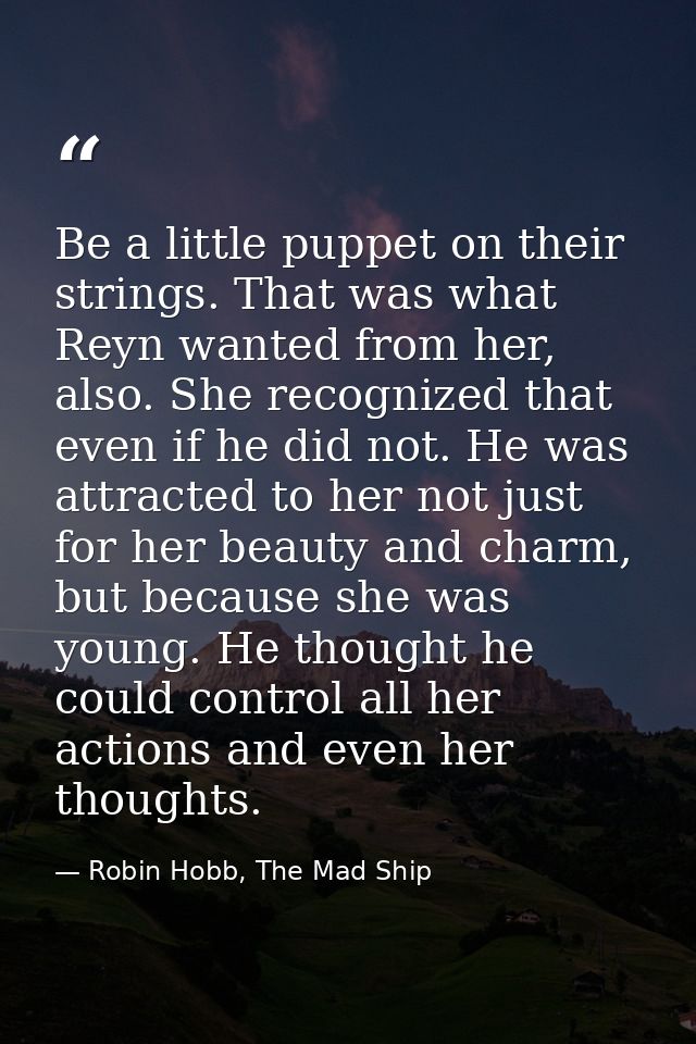 Be a little puppet on their strings. That was what Reyn wanted from her, also. She recognized that even if he did not. H — Robin Hobb, The Mad Ship