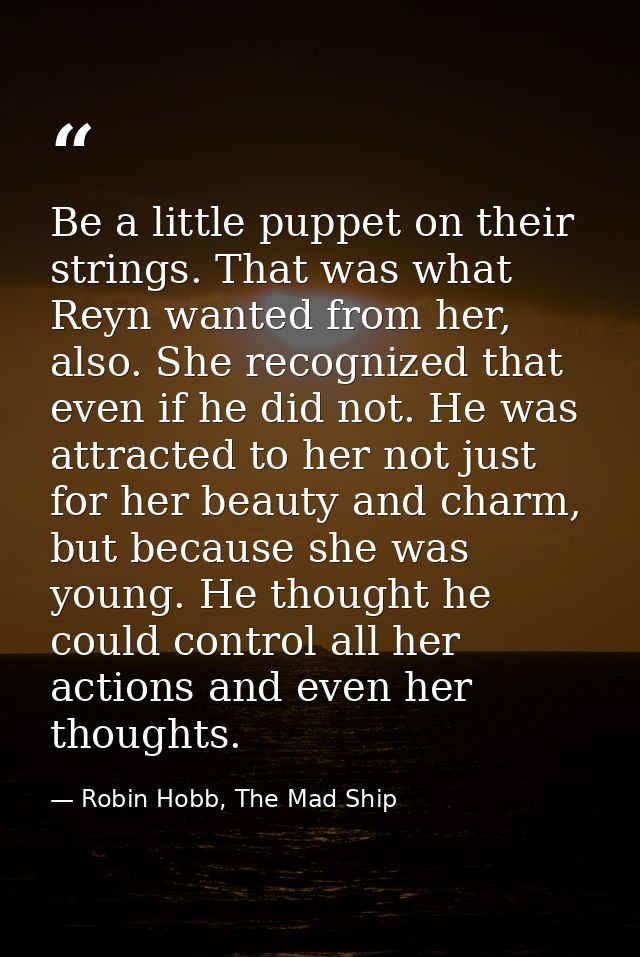 Be a little puppet on their strings. That was what Reyn wanted from her, also. She recognized that even if he did not. H — Robin Hobb, The Mad Ship