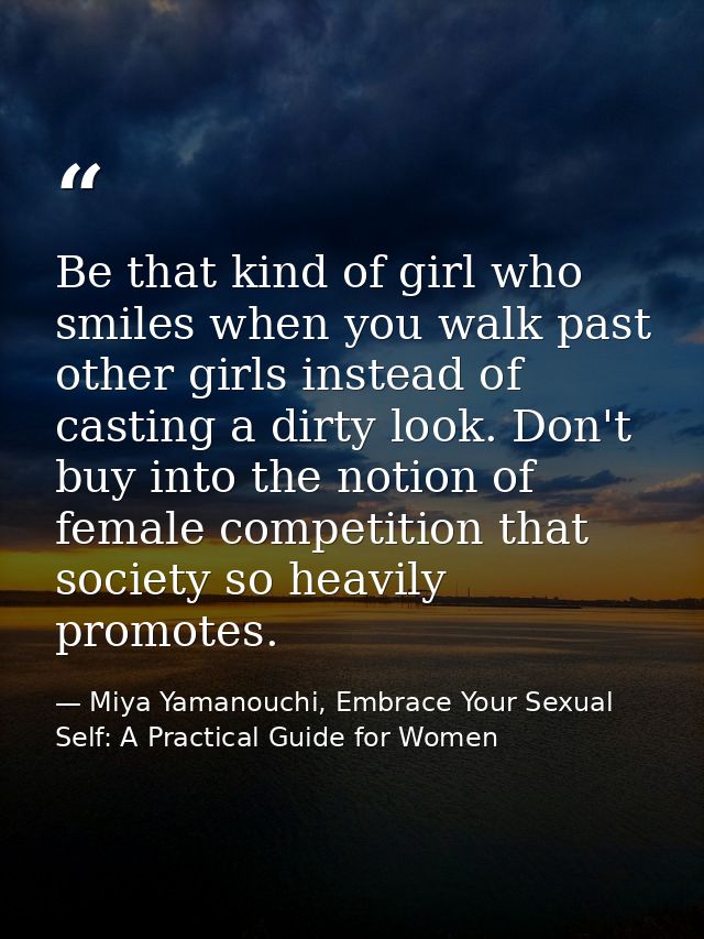 Be that kind of girl who smiles when you walk past other girls instead of casting a dirty look. Don't buy into the notio — Miya Yamanouchi, Embrace Your Sexual Self: A Practical Guide for Women