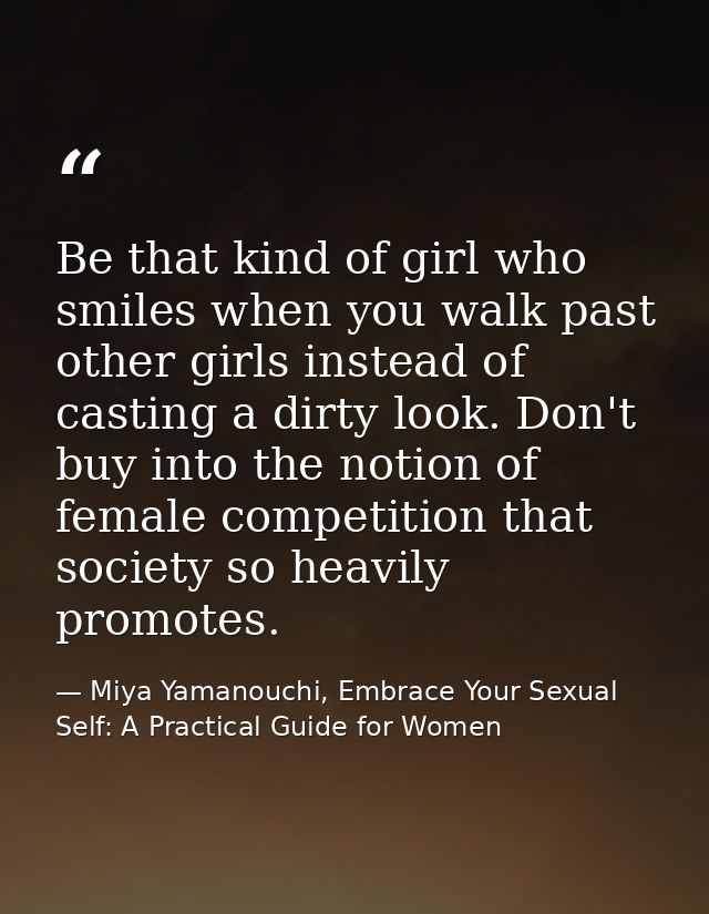 Be that kind of girl who smiles when you walk past other girls instead of casting a dirty look. Don't buy into the notio — Miya Yamanouchi, Embrace Your Sexual Self: A Practical Guide for Women