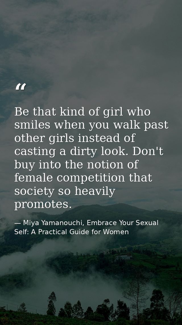 Be that kind of girl who smiles when you walk past other girls instead of casting a dirty look. Don't buy into the notio — Miya Yamanouchi, Embrace Your Sexual Self: A Practical Guide for Women