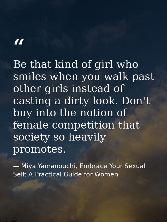 Be that kind of girl who smiles when you walk past other girls instead of casting a dirty look. Don't buy into the notio — Miya Yamanouchi, Embrace Your Sexual Self: A Practical Guide for Women