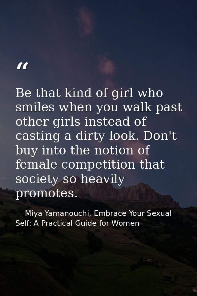 Be that kind of girl who smiles when you walk past other girls instead of casting a dirty look. Don't buy into the notio — Miya Yamanouchi, Embrace Your Sexual Self: A Practical Guide for Women