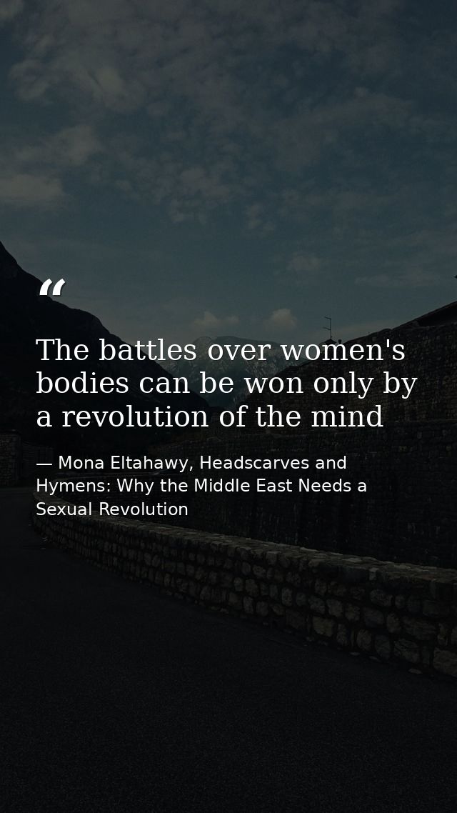 The battles over women's bodies can be won only by a revolution of the mind — Mona Eltahawy, Headscarves and Hymens: Why the Middle East Needs a Sexual Revolution